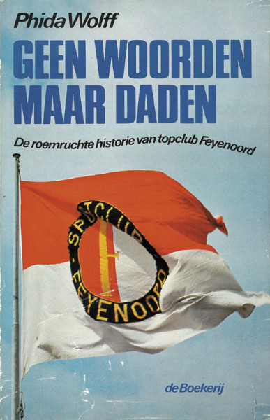 Geen Woorden Maar Daden. De roemruchte historie van topclub Feyenoord.