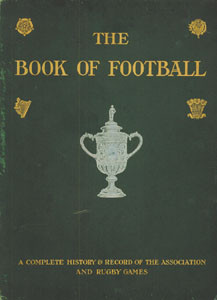 The Book of Football. A Complete History and Record of the Association and Rugby Games.