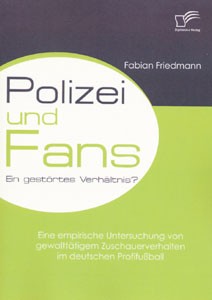 Polizei und Fans - ein gestörtes Verhältnis? Eine empirische Untersuchung von gewalttätigem Zuschauerverhalten im deutschen Profifußball