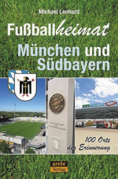 Fußballheimat München und Südbayern: 100 Orte der Erinnerung