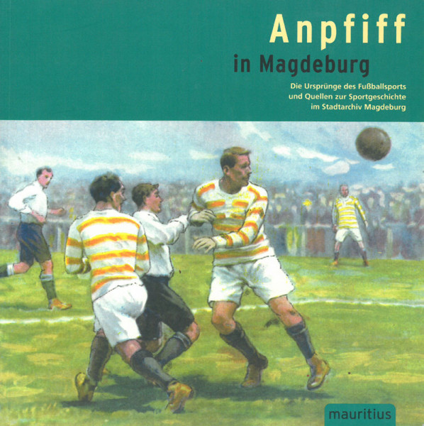 Anpfiff in Magdeburg. Die Ursprünge des Fußballsports und Quellen zur Sportgeschichte im Stadtarchiv Magdeburg.