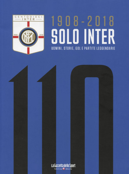 Solo Inter (1908 - 2018) - Uomini, Storie, Gol E Partite Leggendarie