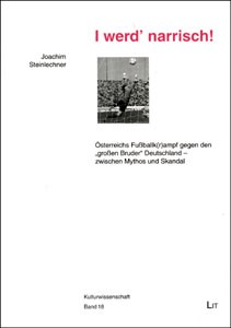 I werd' narrisch!: Österreichs Fußballk(r)ampf gegen den "großen Bruder" Deutschland - zwischen Mythos und Skandal.