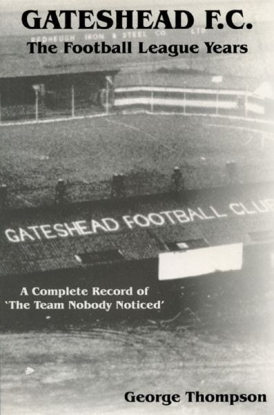 Gateshead F.C. - The Football League Years 1930 - 1960. A complete Record of "The Team Nobody noticed".