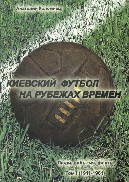 Kiyevskii futbol na rubezhakh vremen. Lyudi, sobytiya, fakty. 1911 - 1961.